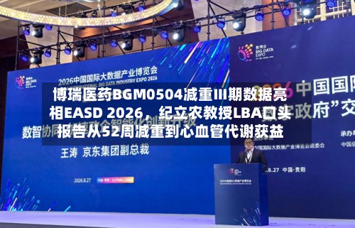 博瑞医药BGM0504减重Ⅲ期数据亮相EASD 2026	，纪立农教授LBA口头报告从52周减重到心血管代谢获益-第2张图片