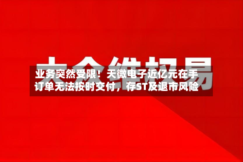 业务突然受限！天微电子近亿元在手订单无法按时交付，存ST及退市风险-第2张图片