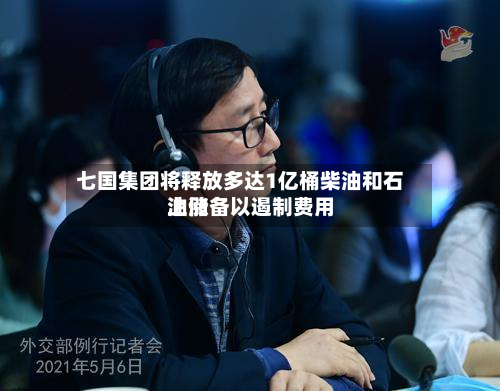 七国集团将释放多达1亿桶柴油和石油储备以遏制费用上涨-第2张图片