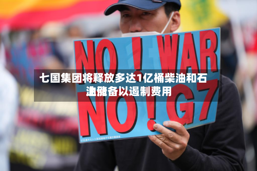 七国集团将释放多达1亿桶柴油和石油储备以遏制费用上涨-第1张图片