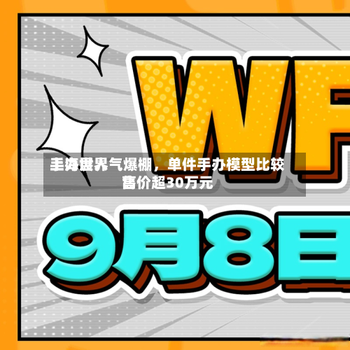 上海世界手办展人气爆棚，单件手办模型比较高售价超30万元-第2张图片