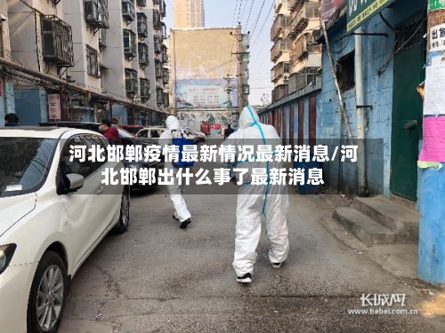河北邯郸疫情最新情况最新消息/河北邯郸出什么事了最新消息-第3张图片
