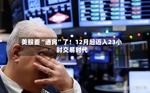 美股要“通宵”了！12月起迈入23小时交易时代-第2张图片