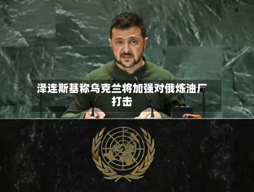 泽连斯基称乌克兰将加强对俄炼油厂打击