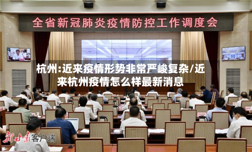 杭州:近来疫情形势非常严峻复杂/近来杭州疫情怎么样最新消息-第3张图片
