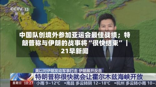 中国队创境外参加亚运会最佳战绩；特朗普称与伊朗的战事将“很快结束	”｜21早新闻-第3张图片