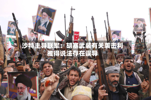 沙特主导联军:胡塞武装有关袭击利雅得说法存在误导-第3张图片