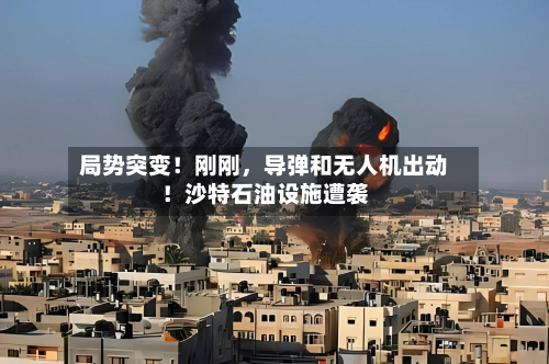 局势突变！刚刚，导弹和无人机出动！沙特石油设施遭袭-第2张图片