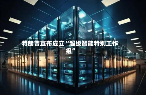 特朗普宣布成立“超级智能特别工作组”-第2张图片