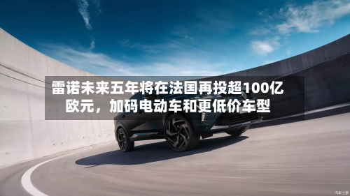雷诺未来五年将在法国再投超100亿欧元，加码电动车和更低价车型-第2张图片
