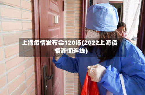 上海疫情发布会120场(2022上海疫情新闻连线)-第3张图片