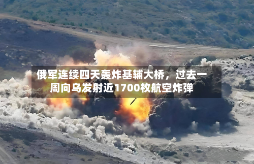 俄军连续四天轰炸基辅大桥，过去一周向乌发射近1700枚航空炸弹-第3张图片
