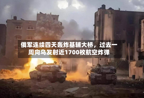 俄军连续四天轰炸基辅大桥	，过去一周向乌发射近1700枚航空炸弹-第2张图片