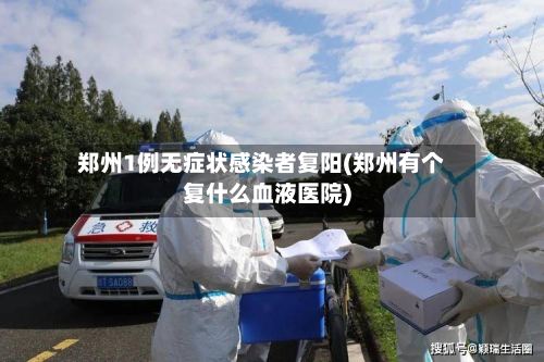 郑州1例无症状感染者复阳(郑州有个复什么血液医院)-第2张图片