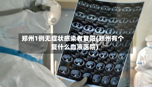郑州1例无症状感染者复阳(郑州有个复什么血液医院)