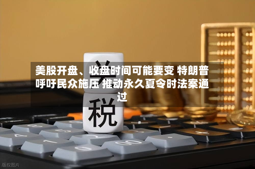 美股开盘	、收盘时间可能要变 特朗普呼吁民众施压 推动永久夏令时法案通过-第2张图片