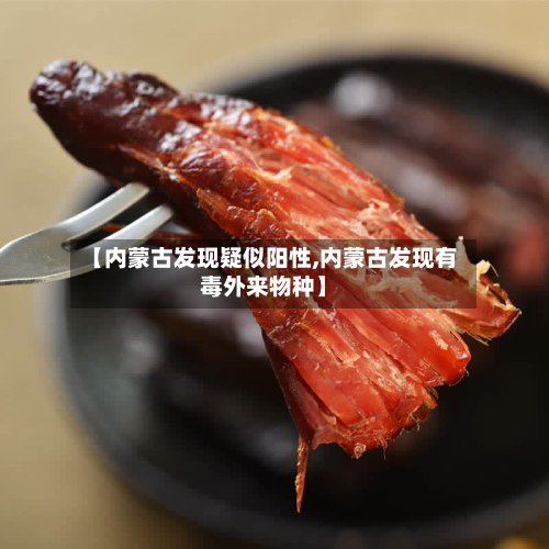 【内蒙古发现疑似阳性,内蒙古发现有毒外来物种】-第2张图片