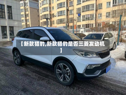 【新款猎豹,新款猎豹是否三菱发动机】-第2张图片