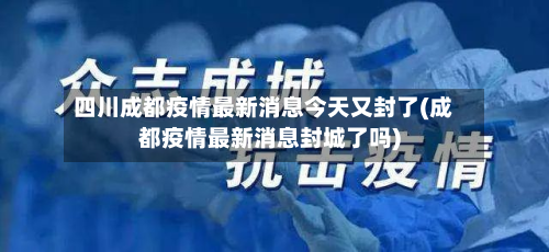 四川成都疫情最新消息今天又封了(成都疫情最新消息封城了吗)
