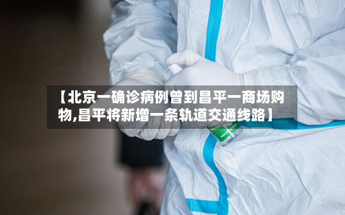 【北京一确诊病例曾到昌平一商场购物,昌平将新增一条轨道交通线路】-第3张图片