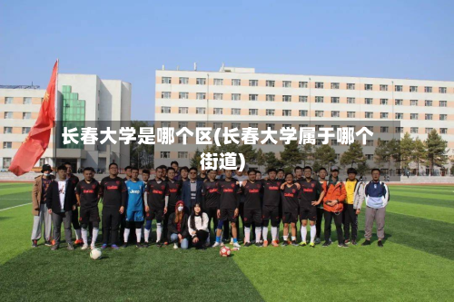 长春大学是哪个区(长春大学属于哪个街道)