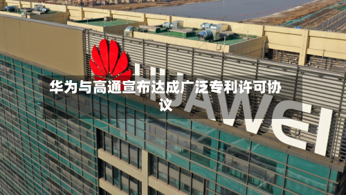 华为与高通宣布达成广泛专利许可协议-第2张图片