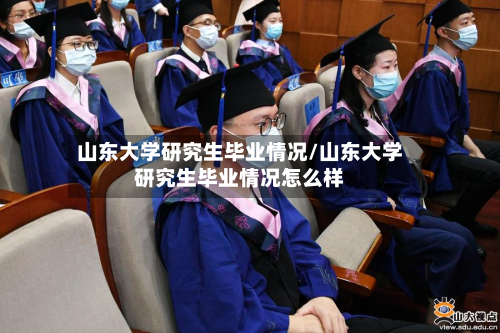 山东大学研究生毕业情况/山东大学研究生毕业情况怎么样-第2张图片