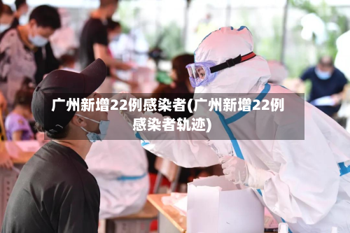 广州新增22例感染者(广州新增22例感染者轨迹)-第2张图片