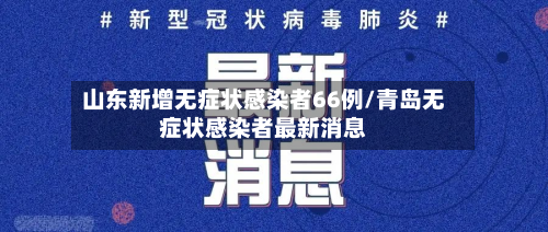 山东新增无症状感染者66例/青岛无症状感染者最新消息-第3张图片