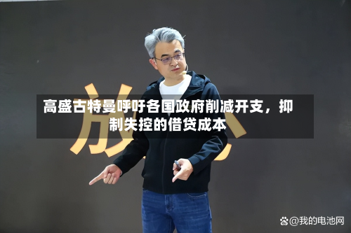高盛古特曼呼吁各国政府削减开支，抑制失控的借贷成本-第2张图片