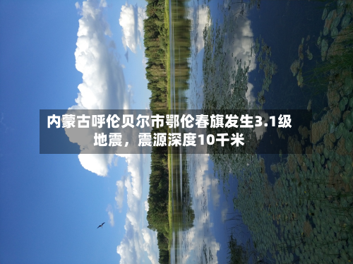 内蒙古呼伦贝尔市鄂伦春旗发生3.1级地震，震源深度10千米