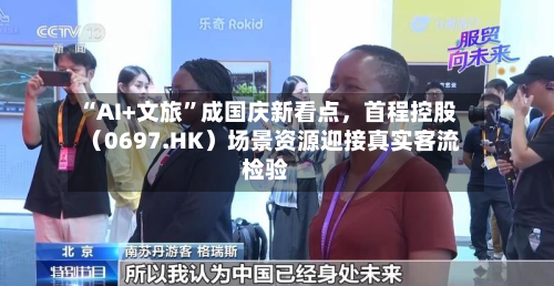 “AI+文旅”成国庆新看点，首程控股（0697.HK）场景资源迎接真实客流检验-第2张图片