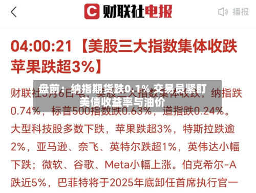 盘前：纳指期货跌0.1% 交易员紧盯美债收益率与油价-第2张图片