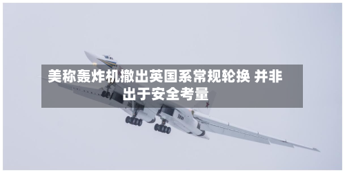 美称轰炸机撤出英国系常规轮换 并非出于安全考量