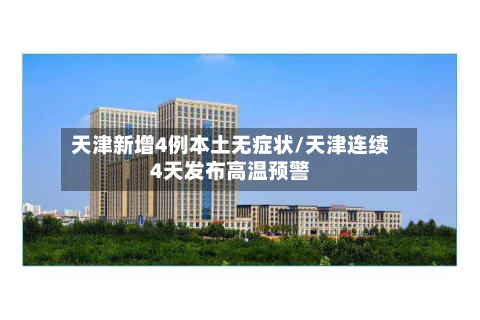 天津新增4例本土无症状/天津连续4天发布高温预警-第2张图片