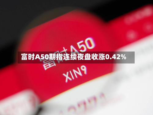 富时A50期指连续夜盘收涨0.42%-第1张图片