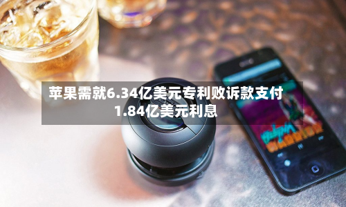 苹果需就6.34亿美元专利败诉款支付1.84亿美元利息
