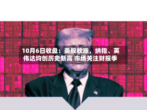 10月6日收盘：美股收涨	，纳指	、英伟达均创历史新高 市场关注财报季-第2张图片