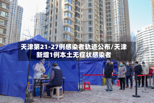 天津第21-27例感染者轨迹公布/天津新增1例本土无症状感染者-第2张图片