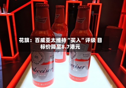 花旗：百威亚太维持“买入”评级 目标价降至8.7港元-第1张图片