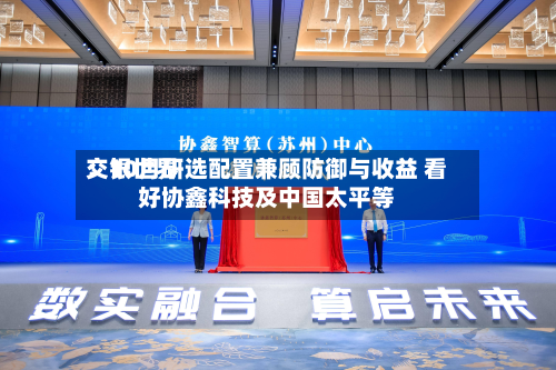 交银世界
:10月研选配置兼顾防御与收益 看好协鑫科技及中国太平等-第1张图片