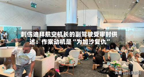 刺伤迪拜航空机长的副驾驶受审时供述：作案动机是“为加沙复仇”-第2张图片