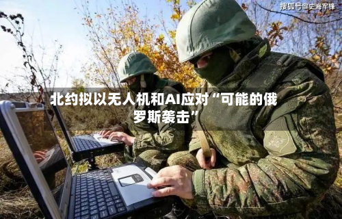 北约拟以无人机和AI应对“可能的俄罗斯袭击	”-第2张图片
