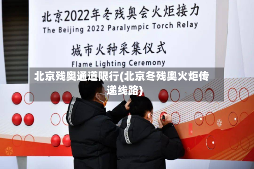 北京残奥通道限行(北京冬残奥火炬传递线路)
