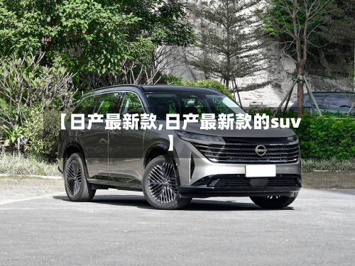 【日产最新款,日产最新款的suv】-第2张图片