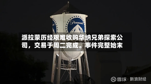 派拉蒙历经艰难收购华纳兄弟探索公司，交易于周二完成	。事件完整始末-第2张图片