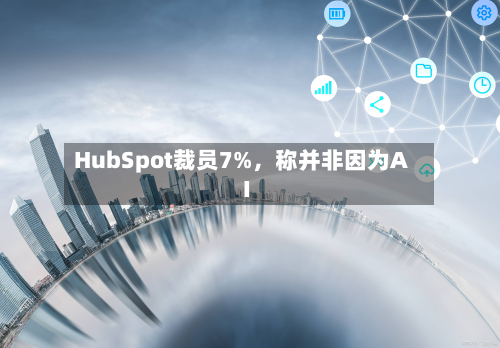 HubSpot裁员7%，称并非因为AI
