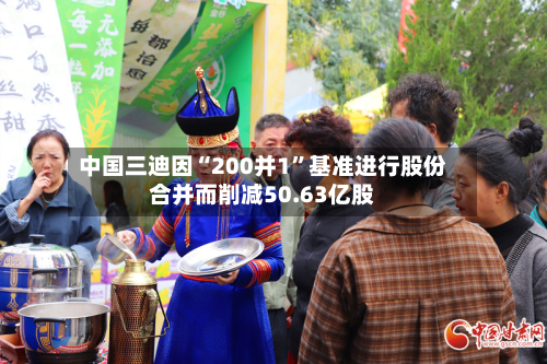 中国三迪因“200并1”基准进行股份合并而削减50.63亿股-第1张图片
