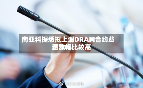 南亚科据悉拟上调DRAM合约费用，涨幅比较高达20%-第2张图片