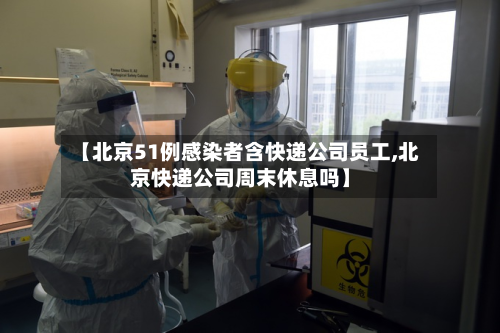 【北京51例感染者含快递公司员工,北京快递公司周末休息吗】